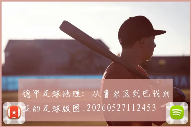 德甲足球地理：从鲁尔区到巴伐利亚的足球版图_20260527112453