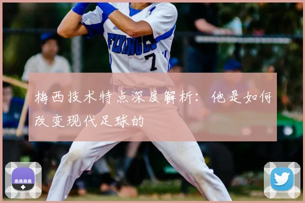 梅西技术特点深度解析：他是如何改变现代足球的