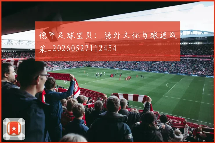 德甲足球宝贝：场外文化与球迷风采_20260527112454