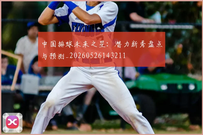 中国排球未来之星：潜力新秀盘点与预测_20260526143211