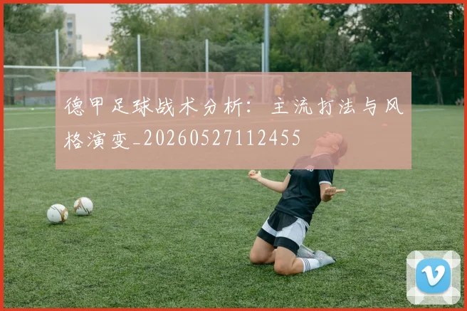 德甲足球战术分析：主流打法与风格演变_20260527112455