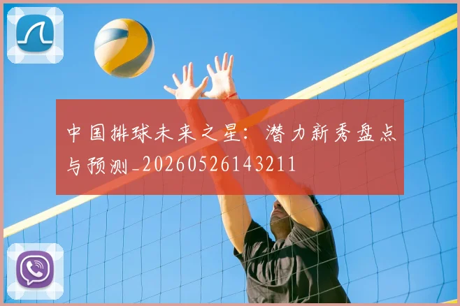 中国排球未来之星：潜力新秀盘点与预测_20260526143211